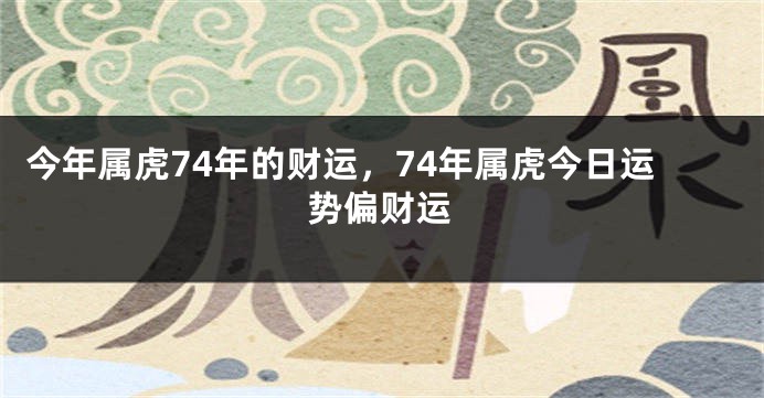 今年属虎74年的财运，74年属虎今日运势偏财运