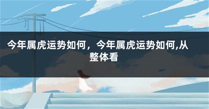 今年属虎运势如何，今年属虎运势如何,从整体看