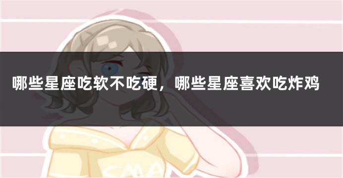哪些星座吃软不吃硬，哪些星座喜欢吃炸鸡