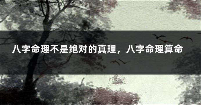 八字命理不是绝对的真理，八字命理算命