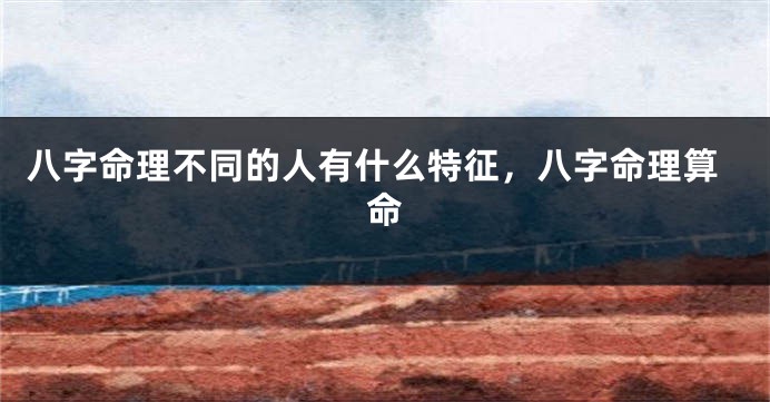 八字命理不同的人有什么特征，八字命理算命