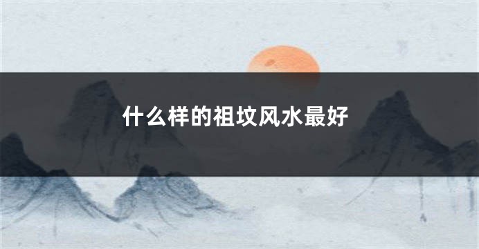 什么样的祖坟风水最好