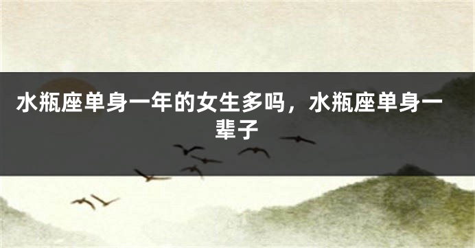 水瓶座单身一年的女生多吗,水瓶座单身一辈子