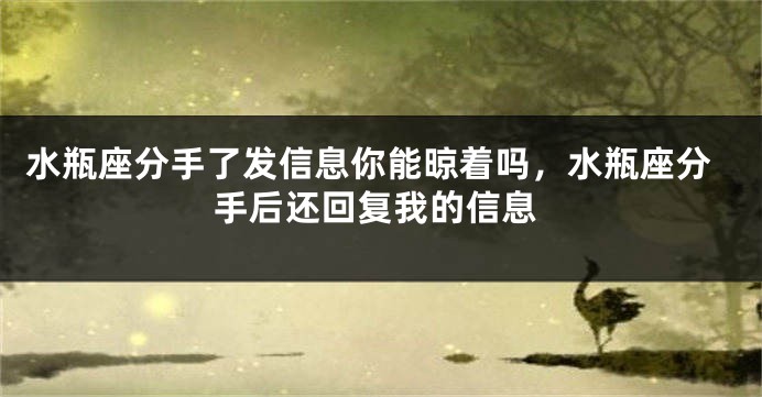水瓶座分手了发信息你能晾着吗，水瓶座分手后还回复我的信息
