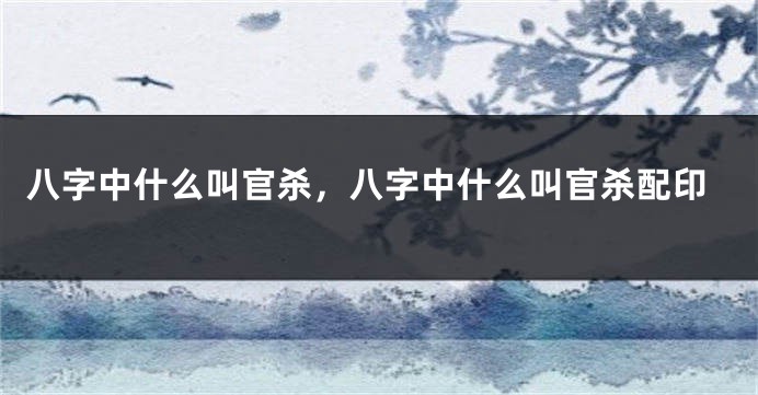 八字中什么叫官杀，八字中什么叫官杀配印