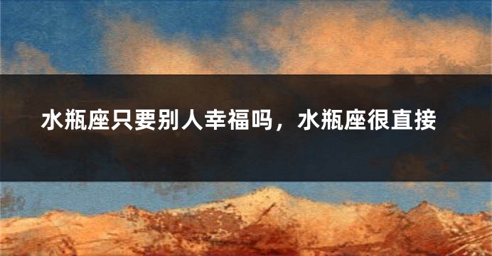 水瓶座只要别人幸福吗，水瓶座很直接