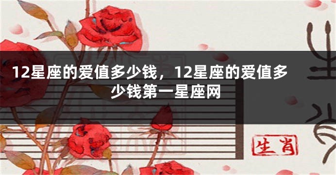12星座的爱值多少钱，12星座的爱值多少钱第一星座网