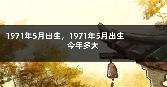 1971年5月出生，1971年5月出生今年多大
