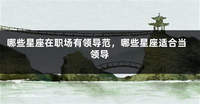 哪些星座在职场有领导范，哪些星座适合当领导