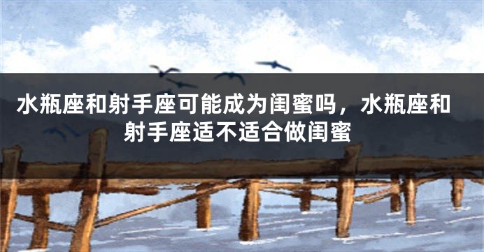 水瓶座和射手座可能成为闺蜜吗，水瓶座和射手座适不适合做闺蜜