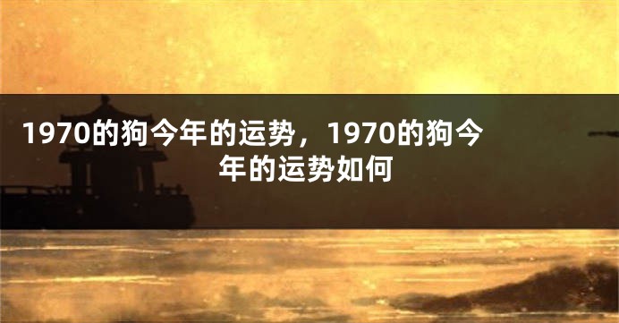 1970的狗今年的运势，1970的狗今年的运势如何