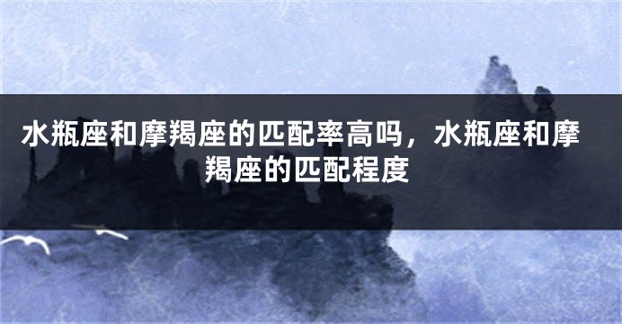 水瓶座和摩羯座的匹配率高吗，水瓶座和摩羯座的匹配程度