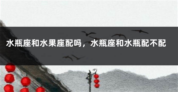 水瓶座和水果座配吗，水瓶座和水瓶配不配