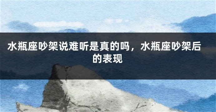 水瓶座吵架说难听是真的吗，水瓶座吵架后的表现