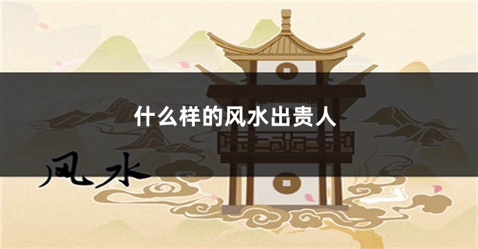 什么样的风水出贵人