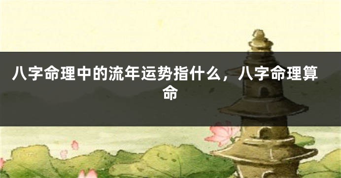 八字命理中的流年运势指什么，八字命理算命