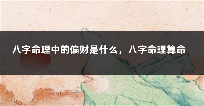 八字命理中的偏财是什么，八字命理算命