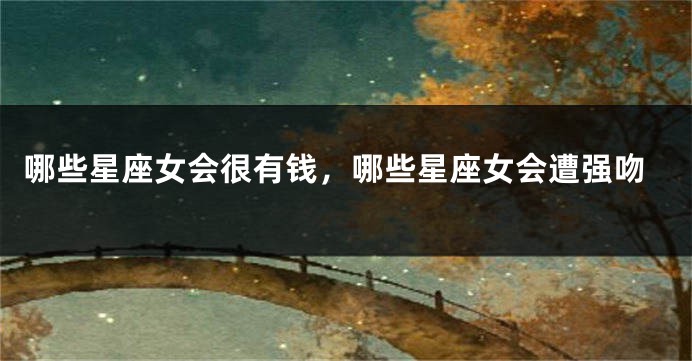 哪些星座女会很有钱，哪些星座女会遭强吻