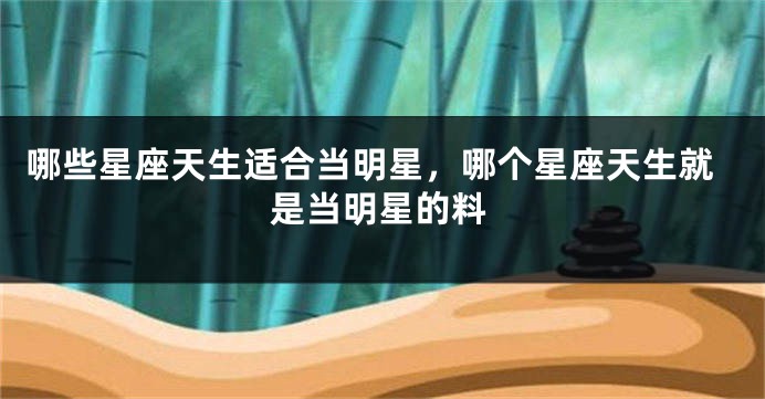 哪些星座天生适合当明星，哪个星座天生就是当明星的料