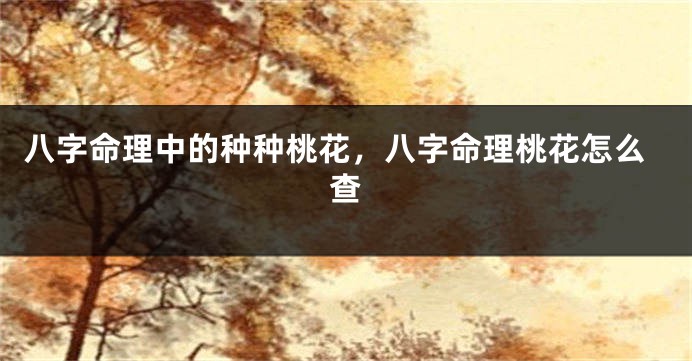 八字命理中的种种桃花，八字命理桃花怎么查
