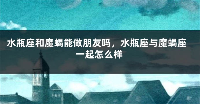 水瓶座和魔蝎能做朋友吗，水瓶座与魔蝎座一起怎么样
