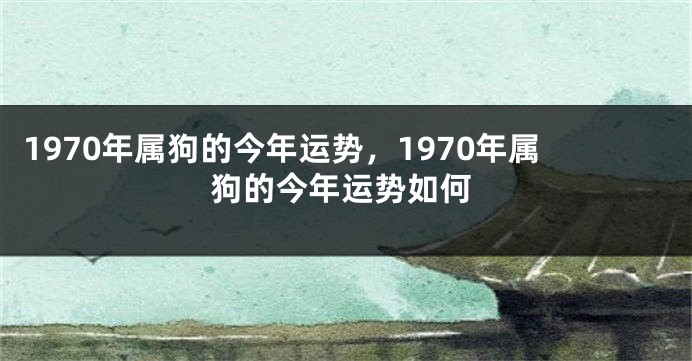 1970年属狗的今年运势，1970年属狗的今年运势如何