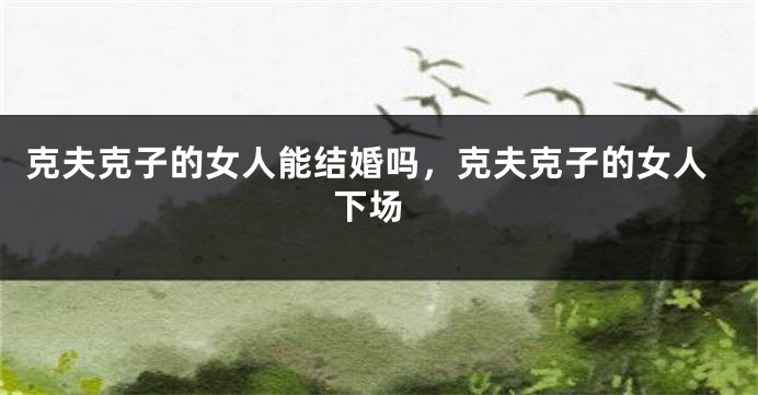 克夫克子的女人能结婚吗，克夫克子的女人 下场