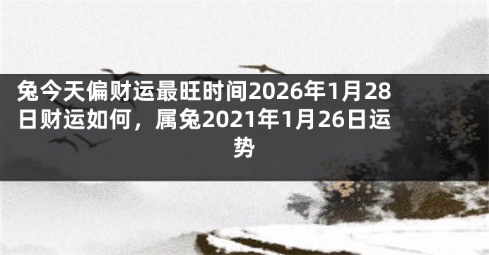 兔今天偏财运最旺时间2026年1月28日财运如何，属兔2021年1月26日运势