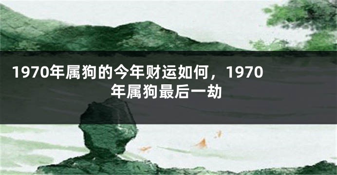 1970年属狗的今年财运如何，1970年属狗最后一劫