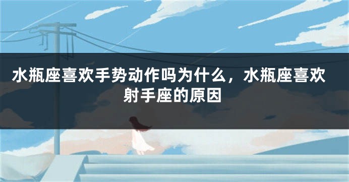 水瓶座喜欢手势动作吗为什么，水瓶座喜欢射手座的原因