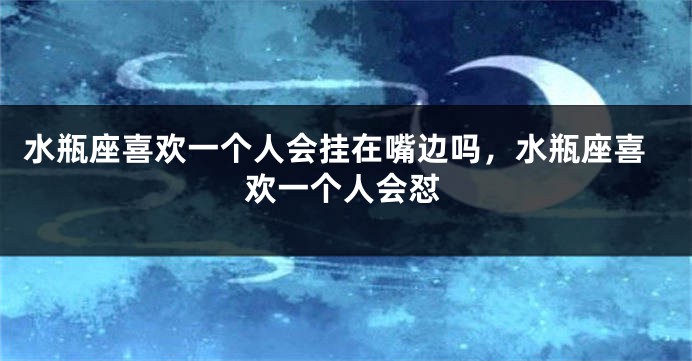 水瓶座喜欢一个人会挂在嘴边吗，水瓶座喜欢一个人会怼