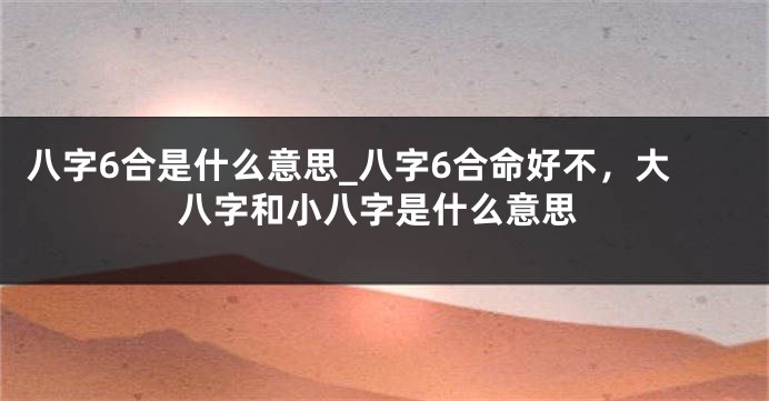 八字6合是什么意思_八字6合命好不，大八字和小八字是什么意思
