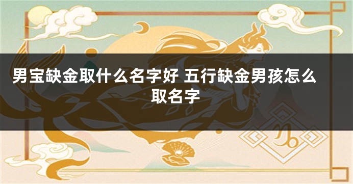 男宝缺金取什么名字好 五行缺金男孩怎么取名字