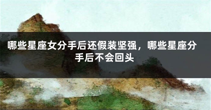 哪些星座女分手后还假装坚强，哪些星座分手后不会回头
