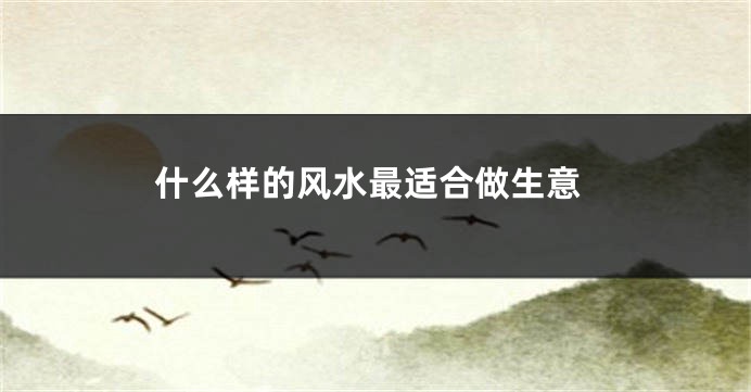 什么样的风水最适合做生意