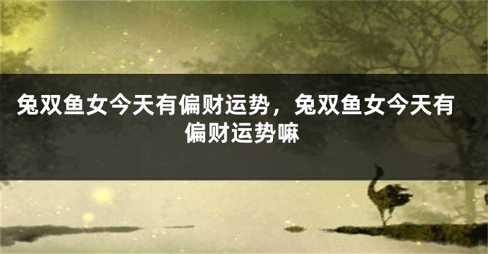 兔双鱼女今天有偏财运势，兔双鱼女今天有偏财运势嘛