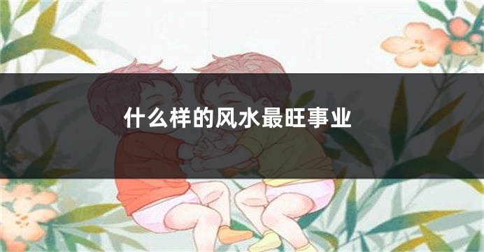 什么样的风水最旺事业