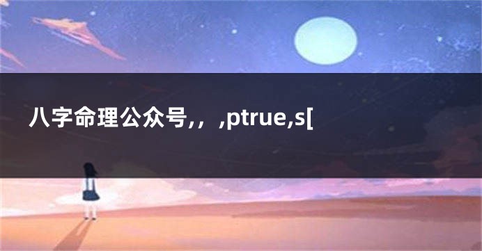 八字命理公众号,，,ptrue,s[
