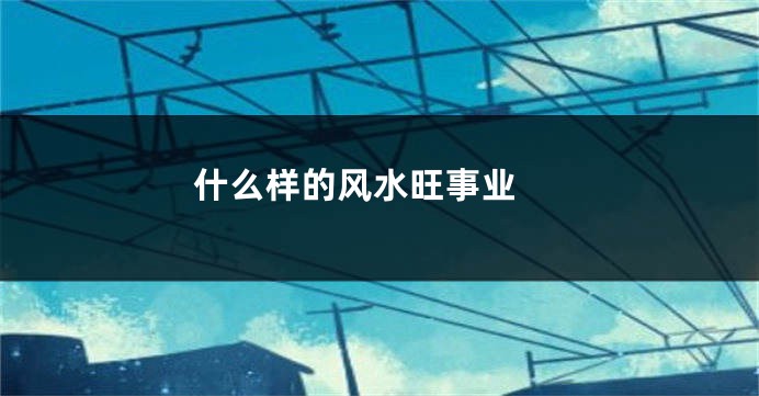 什么样的风水旺事业　