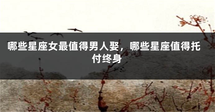 哪些星座女最值得男人娶，哪些星座值得托付终身