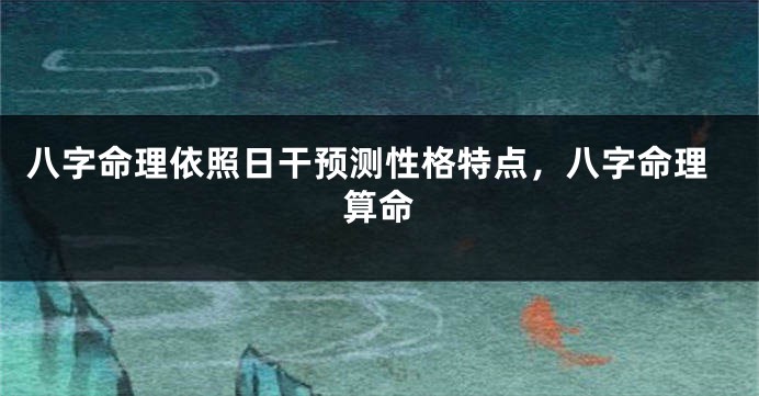 八字命理依照日干预测性格特点，八字命理算命