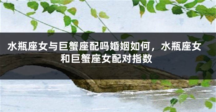 水瓶座女与巨蟹座配吗婚姻如何，水瓶座女和巨蟹座女配对指数