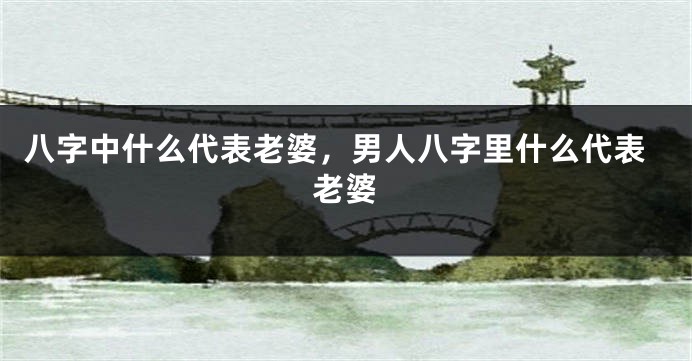八字中什么代表老婆，男人八字里什么代表老婆