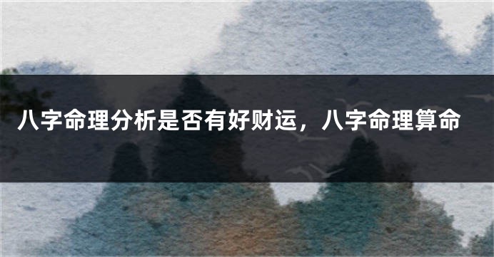 八字命理分析是否有好财运，八字命理算命