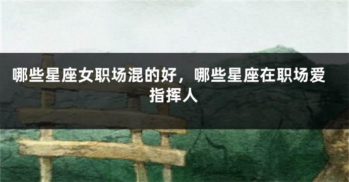 哪些星座女职场混的好，哪些星座在职场爱指挥人