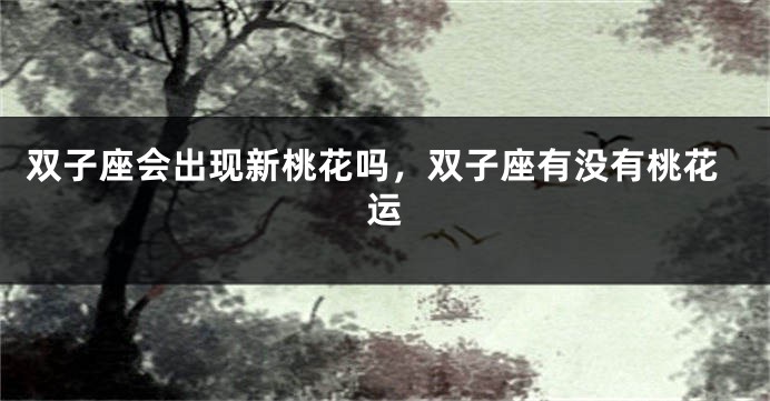 双子座会出现新桃花吗，双子座有没有桃花运