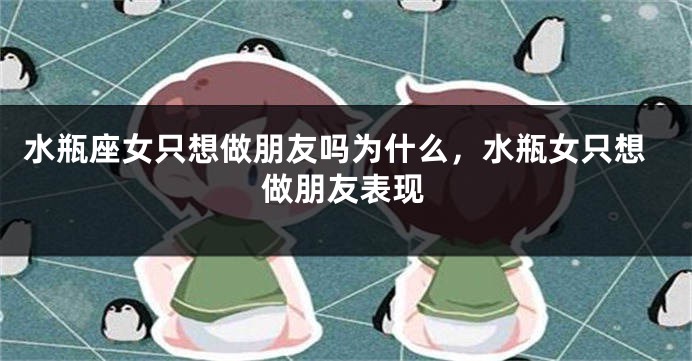 水瓶座女只想做朋友吗为什么，水瓶女只想做朋友表现