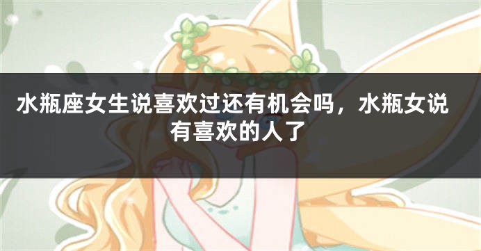 水瓶座女生说喜欢过还有机会吗，水瓶女说有喜欢的人了