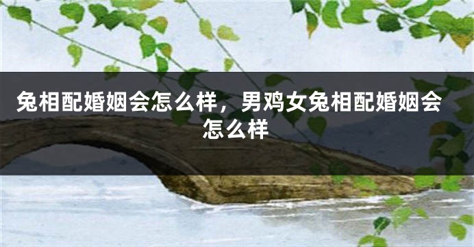 兔相配婚姻会怎么样，男鸡女兔相配婚姻会怎么样