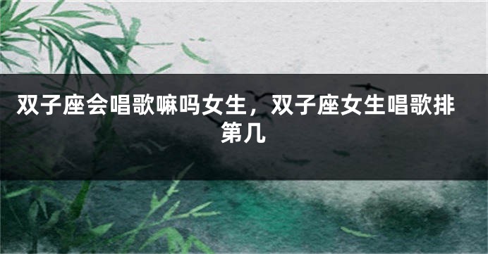 双子座会唱歌嘛吗女生，双子座女生唱歌排第几